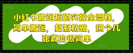 小红书搬运短剧实操全流程，简单搬运，复制粘贴，搞个几张真的很简单小白网创_互联网创业项目_网络创业小白网创