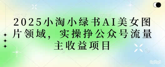 2025小绿书AI美女图片领域，实操挣公众号流量主收益项目小白网创_互联网创业项目_网络创业小白网创