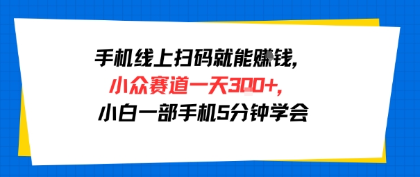 手机线上扫码就能挣钱，小众赛道一天3张+，小白一部手机5分钟学会小白网创_互联网创业项目_网络创业小白网创