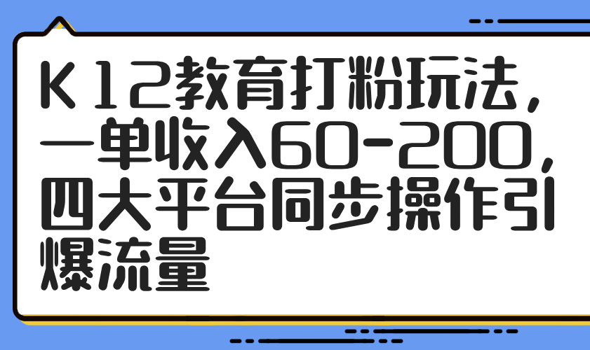 （14641期）K12教育打粉玩法，一单收入60-200，四大平台同步操作引爆流量小白网创_互联网创业项目_网络创业小白网创