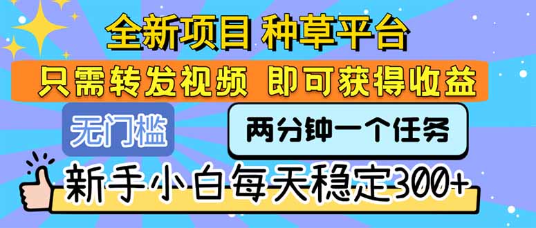 （15413期）全新项目 种草平台 只需要转发任务视频 即可获得收益 新手小白每天300+小白网创_互联网创业项目_网络创业小白网创