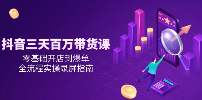 （14995期）抖音三天百万带货课，零基础开店到爆单，全流程实操录屏指南小白网创_互联网创业项目_网络创业小白网创