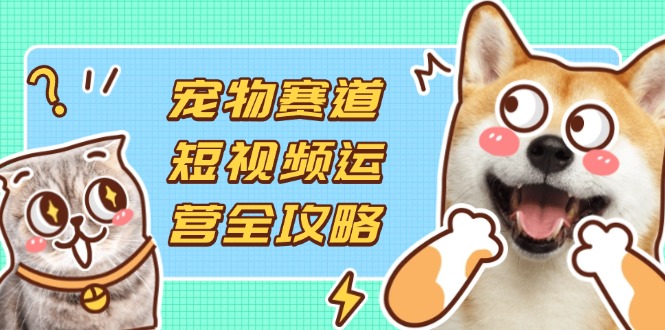 （14345期）宠物赛道短视频运营全攻略，选品拍摄剪辑实操，实现流量到收益转化小白网创_互联网创业项目_网络创业小白网创