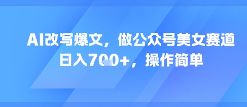 AI改写爆文，做公众号美女赛道，日入7张+，操作简单小白网创_互联网创业项目_网络创业小白网创