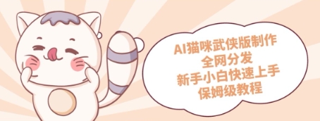 AI猫咪武侠版制作，全网分发，新手小白快速上手，保姆级教程小白网创_互联网创业项目_网络创业小白网创
