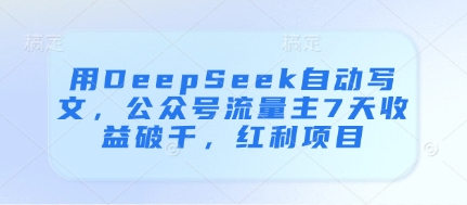 用DeepSeek自动写文，公众号流量主7天收益破千，红利项目小白网创_互联网创业项目_网络创业小白网创