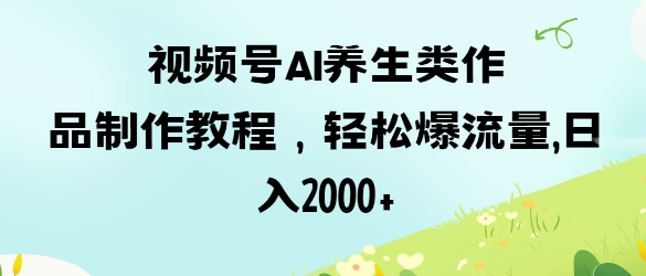 视频号ai养生类作品制作教程，轻松爆流量，日入数张小白网创_互联网创业项目_网络创业小白网创