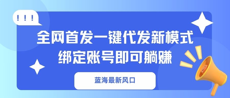 （14183期）蓝海最新风口，全网首发一键代发新模式！绑定账号即可躺赚小白网创_互联网创业项目_网络创业小白网创