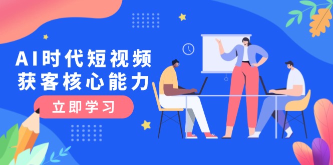 （15066期）AI时代短视频获客核心课程，三大必备技能解析，认知升级关键要点小白网创_互联网创业项目_网络创业小白网创