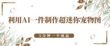 利用AI一件制作超迷你宠物图，5分钟一个成品小白网创_互联网创业项目_网络创业小白网创