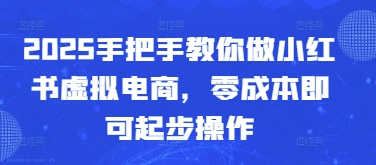 2025手把手教你做小红书虚拟电商，零成本即可起步操作小白网创_互联网创业项目_网络创业小白网创