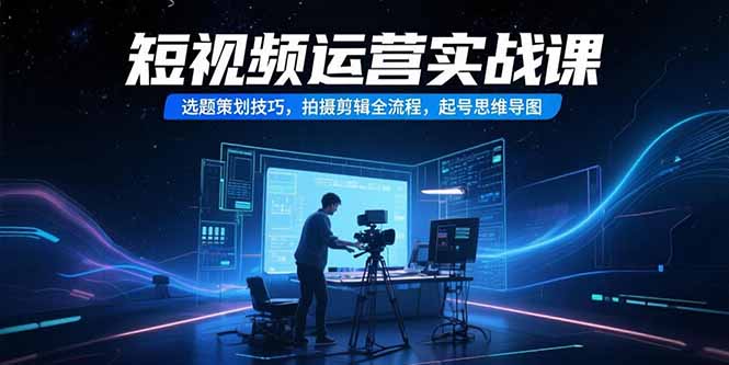 （15375期）短视频运营实战课，选题策划技巧，拍摄剪辑全流程，起号思维导图小白网创_互联网创业项目_网络创业小白网创