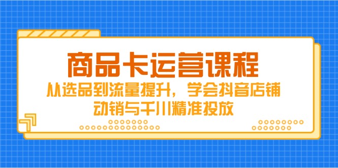 （14612期）商品卡运营课程，从选品到流量提升，学会抖音店铺动销与千川精准投放小白网创_互联网创业项目_网络创业小白网创
