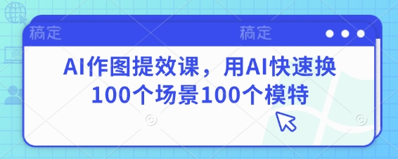 AI作图提效课，用AI快速换100个场景100个模特小白网创_互联网创业项目_网络创业小白网创