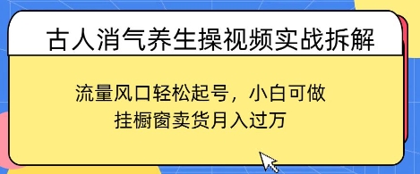 古人消气养生操视频实战拆解，流量风口轻松起号，小白可做，挂橱窗卖货月入过W小白网创_互联网创业项目_网络创业小白网创