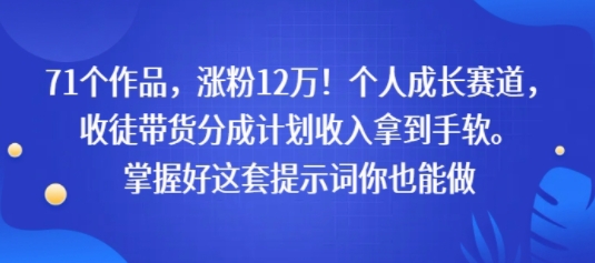 71个作品，涨粉12W！个人成长赛道，收徒带货分成计划收入拿到手软，掌握好这套提示词你也能做小白网创_互联网创业项目_网络创业小白网创