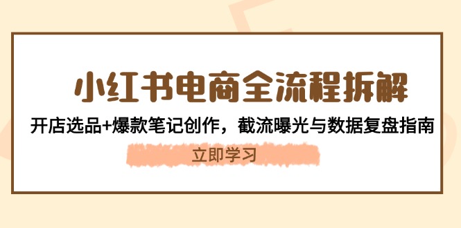 （14770期）小红书电商全流程拆解：开店选品+爆款笔记创作，截流曝光与数据复盘指南小白网创_互联网创业项目_网络创业小白网创