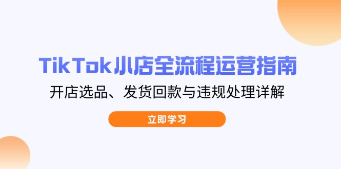（14358期）TikTok小店全流程运营指南，开店选品、发货回款与违规处理详解小白网创_互联网创业项目_网络创业小白网创