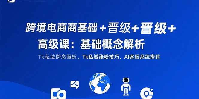 （15496期）跨境电商基础+晋级+高级课：基础概念解析,Tk私域涨粉技巧,AI客服系统搭建小白网创_互联网创业项目_网络创业小白网创