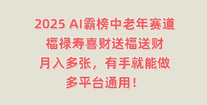 2025AI霸榜中老年赛道，福禄寿喜财送福送财，月入多张，有手就能做，多平台通用!小白网创_互联网创业项目_网络创业小白网创