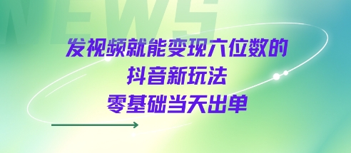 发视频就能变现六位数的抖音新玩法，0基础当天出单小白网创_互联网创业项目_网络创业小白网创