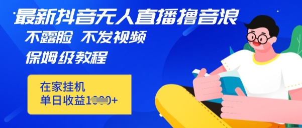 最新DY无人直播撸音浪，不用露脸、不用发视频，在家挂机就能单日收益数张保姆及教程小白网创_互联网创业项目_网络创业小白网创