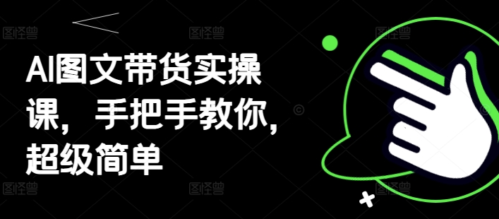 AI图文带货实操课，手把手教你，超级简单小白网创_互联网创业项目_网络创业小白网创