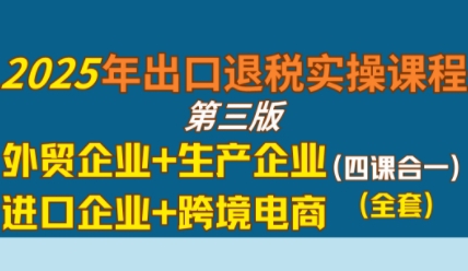 2025年出口退税实操课程，外贸企业+生产企业+进口企业+跨境电商小白网创_互联网创业项目_网络创业小白网创