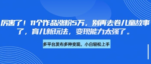 厉害了，11个作品涨粉5万，别再去卷儿童故事了，育儿新玩法，变现能力太强了小白网创_互联网创业项目_网络创业小白网创