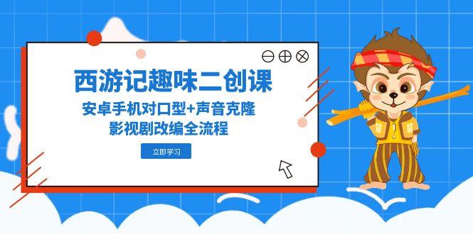 （14876期）西游记趣味二创课，安卓手机对口型+声音克隆，影视剧改编全流程小白网创_互联网创业项目_网络创业小白网创