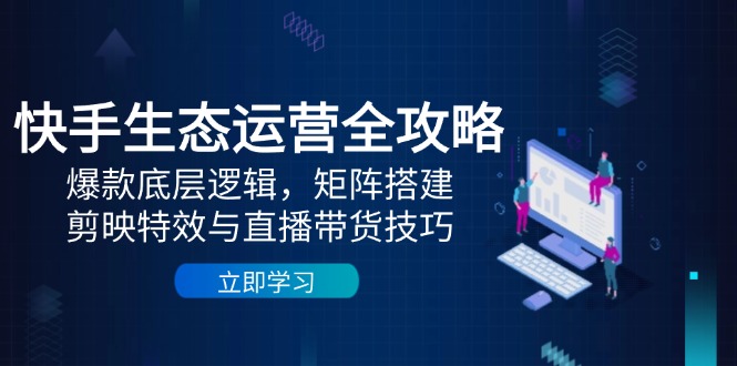 （14728期）快手生态运营全攻略：爆款底层逻辑，矩阵搭建，剪映特效与直播带货技巧小白网创_互联网创业项目_网络创业小白网创