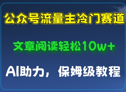 公众号流量主冷门赛道，文章阅读轻松10w+，AI助力，保姆级教程小白网创_互联网创业项目_网络创业小白网创