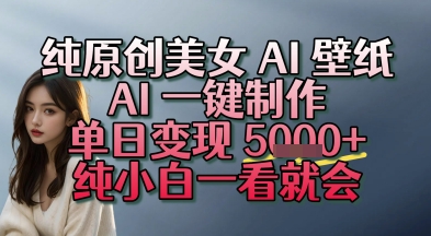 纯原创美女 AI 壁纸玩法，AI 一键制作，单日变现多张，纯小白一看就会小白网创_互联网创业项目_网络创业小白网创