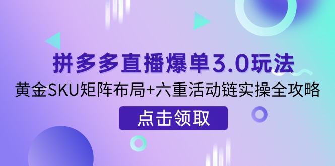 （14192期）拼多多直播爆单3.0玩法解析，黄金SKU矩阵布局+六重活动链实操全攻略小白网创_互联网创业项目_网络创业小白网创