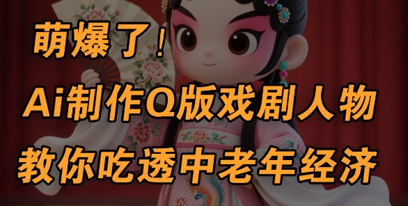 用Ai制作Q版戏剧人物，手把手教你吃透中老年经济，5分钟一个成品，多渠道变现小白网创_互联网创业项目_网络创业小白网创