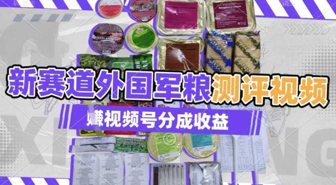 利用外国军粮测评视频，挣视频号分成计划收益，制作简单，适合宝妈、上班族、大学生小白网创_互联网创业项目_网络创业小白网创