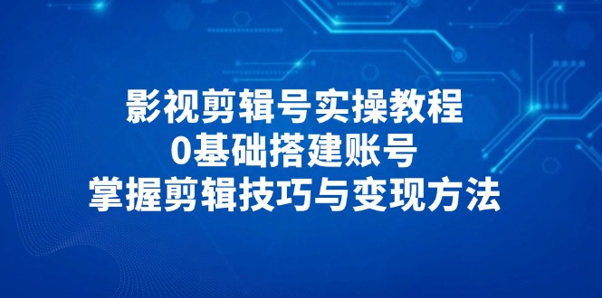 （14557期）影视剪辑号实操教程，0基础搭建账号，掌握剪辑技巧与变现方法小白网创_互联网创业项目_网络创业小白网创