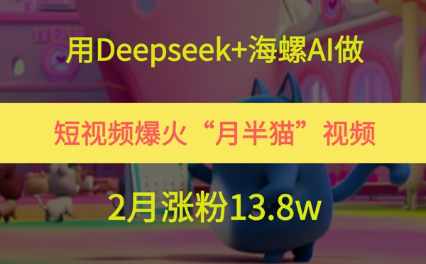 用Deepseek+海螺AI做短视频爆火“月半猫”视频，2月涨粉13.8w小白网创_互联网创业项目_网络创业小白网创