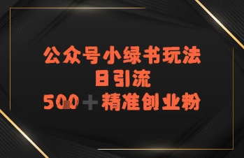 日引流500+精准创业粉，公众号小绿书玩法小白网创_互联网创业项目_网络创业小白网创