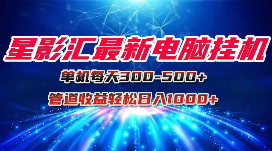 （15003期）星影汇最新电脑挂机单机每天300+团队管道收益轻松日入1000+小白网创_互联网创业项目_网络创业小白网创