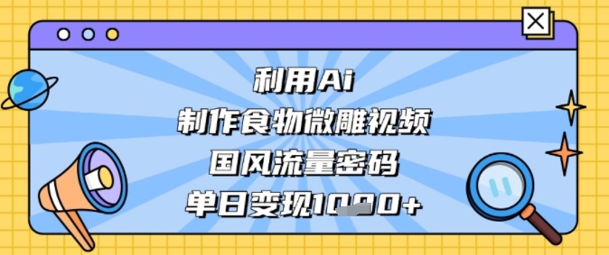 利用Ai制作食物微雕视频，国风流量密码，单日变现多张小白网创_互联网创业项目_网络创业小白网创