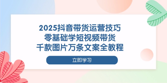 （14381期）2025抖音带货运营技巧，零基础学短视频带货，千款图片万条文案全教程小白网创_互联网创业项目_网络创业小白网创