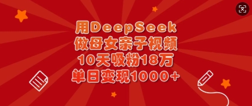 用DeepSeek做母女亲子视频，10天吸粉18万，单日变现多张小白网创_互联网创业项目_网络创业小白网创