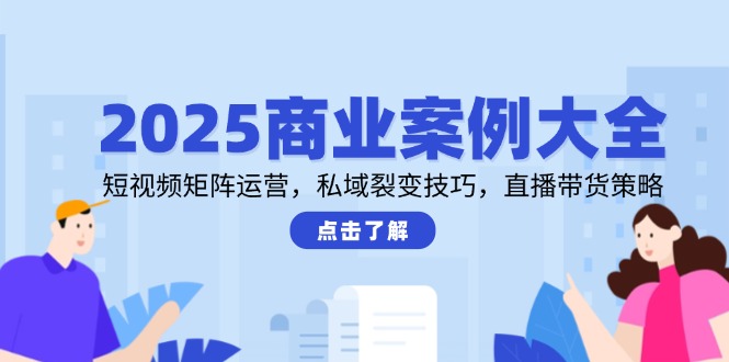 （14916期）2025商业案例大全，短视频矩阵运营，私域裂变技巧，直播带货策略小白网创_互联网创业项目_网络创业小白网创