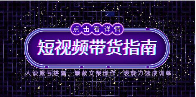 （14912期）2025短视频带货指南，人设账号搭建，爆款文案创作，表现力速成训练小白网创_互联网创业项目_网络创业小白网创