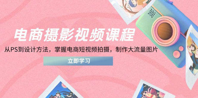 （14429期）电商摄影视频课程，从PS到设计方法，掌握电商短视频拍摄，制作大流量图片小白网创_互联网创业项目_网络创业小白网创