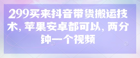 299买来抖音带货搬运技术，苹果安卓都可以，两分钟一个视频小白网创_互联网创业项目_网络创业小白网创