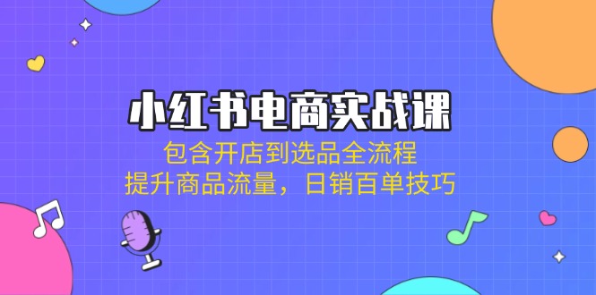 （14165期）小红书电商实战课：包含开店到选品全流程，提升商品流量，日销百单技巧小白网创_互联网创业项目_网络创业小白网创
