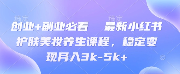 创业+副业必看  最新小红书护肤美妆养生课程，稳定变现月入3k-5k+小白网创_互联网创业项目_网络创业小白网创