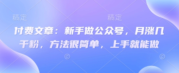 付费文章：新手做公众号，月涨几干粉，方法很简单，上手就能做小白网创_互联网创业项目_网络创业小白网创